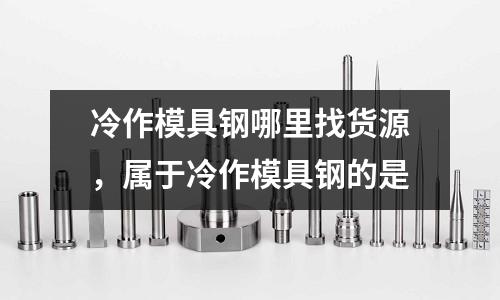 冷作模具鋼哪里找貨源，屬于冷作模具鋼的是