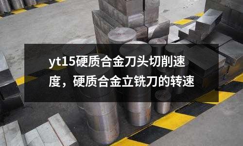 yt15硬質合金刀頭切削速度，硬質合金立銑刀的轉速