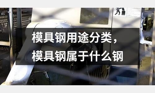 模具鋼用途分類，模具鋼屬于什么鋼
