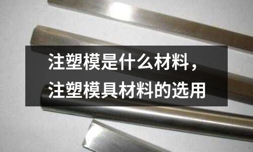 注塑模是什么材料，注塑模具材料的選用
