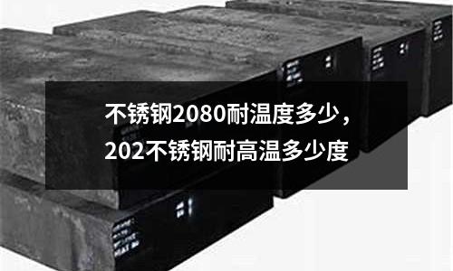 不銹鋼2080耐溫度多少，202不銹鋼耐高溫多少度