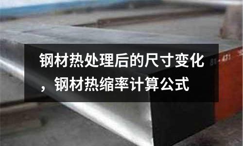 鋼材熱處理后的尺寸變化，鋼材熱縮率計算公式