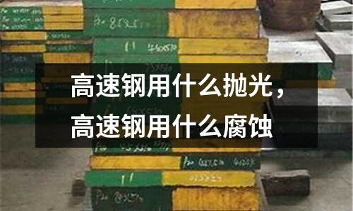 高速鋼用什么拋光，高速鋼用什么腐蝕