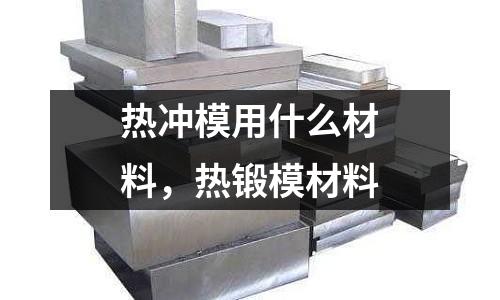 熱沖模用什么材料，熱鍛模材料