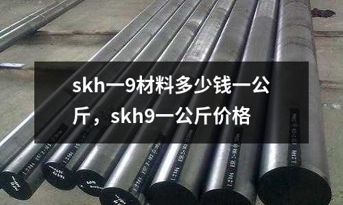 skh一9材料多少錢一公斤，skh9一公斤價格