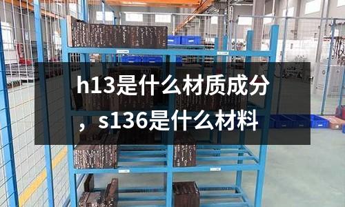 h13是什么材質成分，s136是什么材料