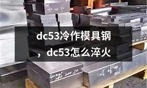 dc53冷作模具鋼，dc53怎么淬火