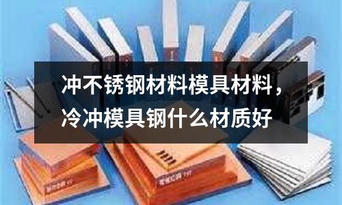 沖不銹鋼材料模具材料，冷沖模具鋼什么材質好