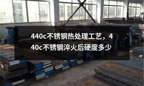 440c不銹鋼熱處理工藝，440c不銹鋼淬火后硬度多少