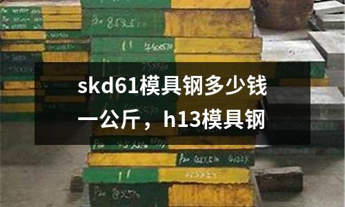 skd61模具鋼多少錢一公斤，h13模具鋼