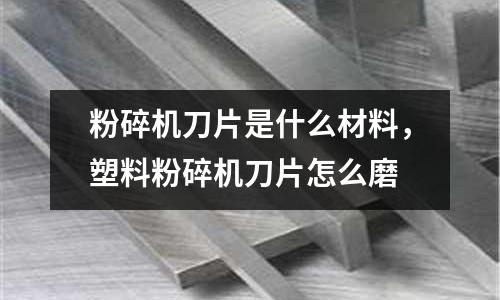 粉碎機刀片是什么材料,塑料粉碎機刀片怎么磨