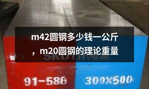 m42圓鋼多少錢一公斤，m20圓鋼的理論重量