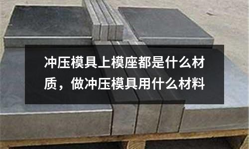沖壓模具上模座都是什么材質，做沖壓模具用什么材料