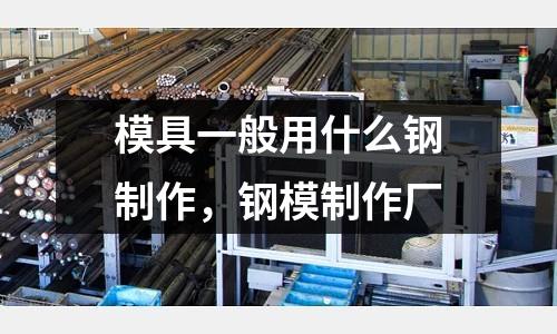 模具一般用什么鋼制作，鋼模制作廠