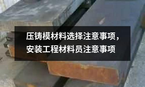 壓鑄模材料選擇注意事項，安裝工程材料員注意事項
