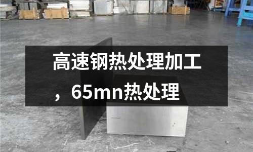 高速鋼熱處理加工，65mn熱處理