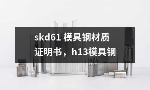 skd61 模具鋼材質(zhì)證明書(shū)，h13模具鋼