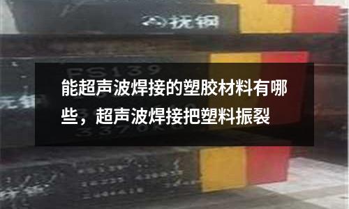 能超聲波焊接的塑膠材料有哪些,超聲波焊接把塑料振裂