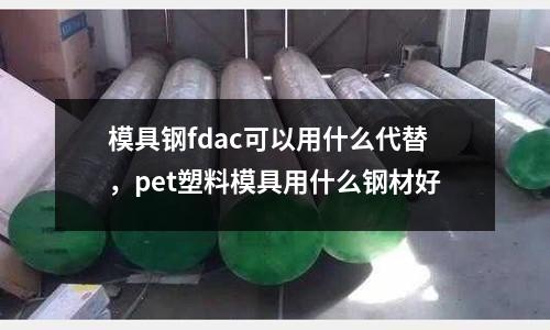 模具鋼fdac可以用什么代替，pet塑料模具用什么鋼材好