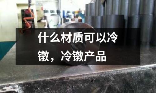 什么材質(zhì)可以冷鐓，冷鐓產(chǎn)品