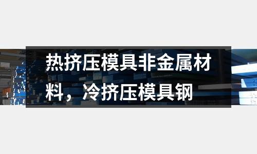 熱擠壓模具非金屬材料，冷擠壓模具鋼