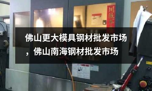 佛山更大模具鋼材批發市場，佛山南海鋼材批發市場