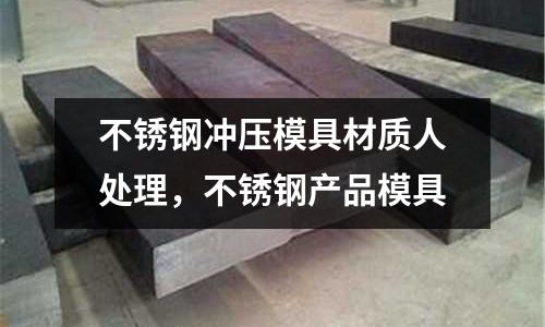 不銹鋼沖壓模具材質人處理，不銹鋼產品模具