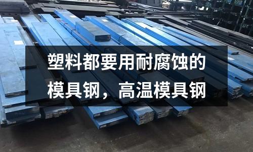 塑料都要用耐腐蝕的模具鋼，高溫模具鋼