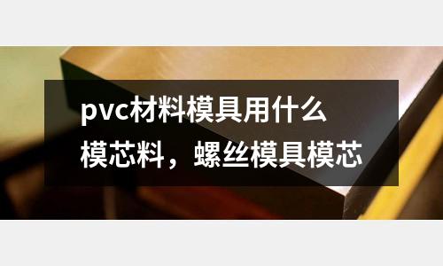pvc材料模具用什么模芯料，螺絲模具模芯