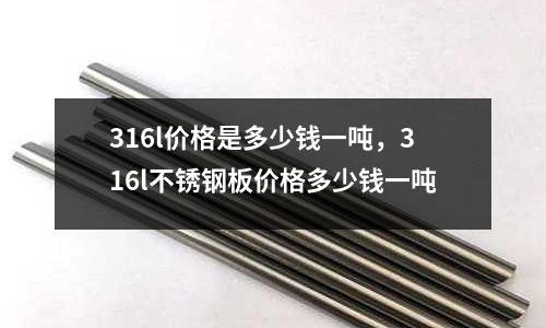 316l價格是多少錢一噸，316l不銹鋼板價格多少錢一噸