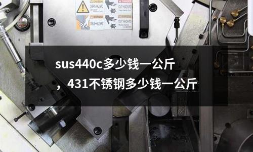 sus440c多少錢一公斤，431不銹鋼多少錢一公斤