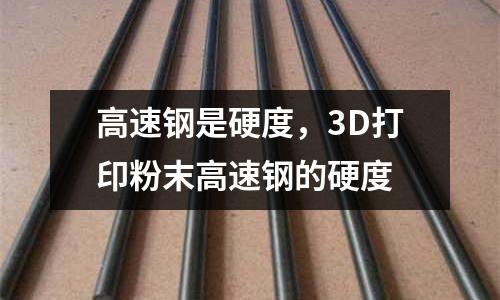 高速鋼是硬度，3D打印粉末高速鋼的硬度