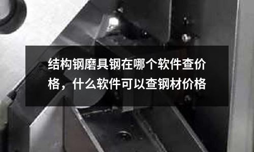 結構鋼磨具鋼在哪個軟件查價格，什么軟件可以查鋼材價格