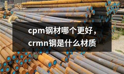 cpm鋼材哪個更好，crmn鋼是什么材質