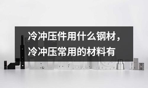 冷沖壓件用什么鋼材，冷沖壓常用的材料有