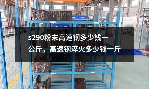 s290粉末高速鋼多少錢一公斤，高速鋼淬火多少錢一斤