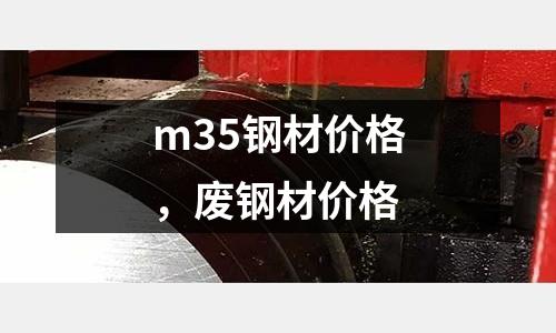 m35鋼材價格，廢鋼材價格
