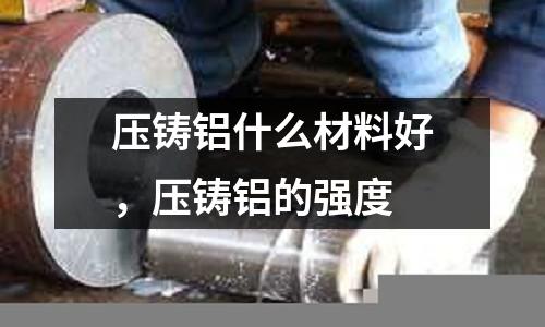 壓鑄鋁什么材料好，壓鑄鋁的強度