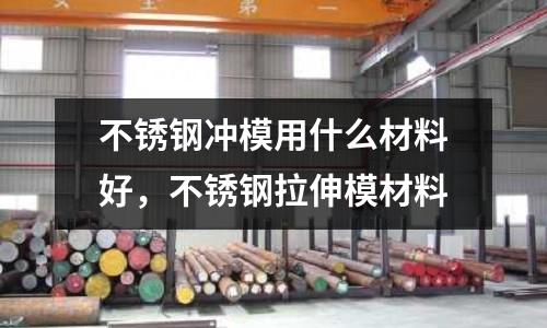不銹鋼沖模用什么材料好，不銹鋼拉伸模材料