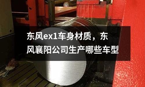 東風(fēng)ex1車身材質(zhì)，東風(fēng)襄陽公司生產(chǎn)哪些車型