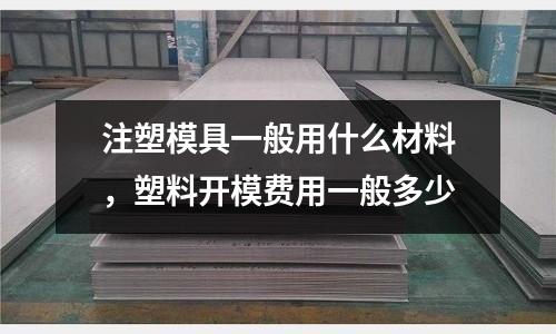 注塑模具一般用什么材料，塑料開模費(fèi)用一般多少