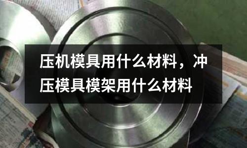 壓機(jī)模具用什么材料，沖壓模具模架用什么材料