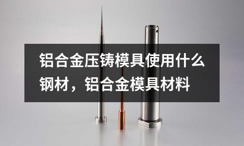 鋁合金壓鑄模具使用什么鋼材，鋁合金模具材料