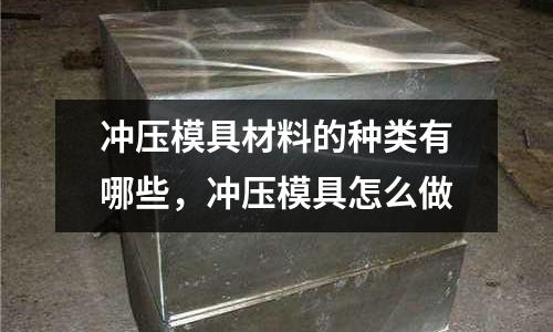 沖壓模具材料的種類有哪些，沖壓模具怎么做