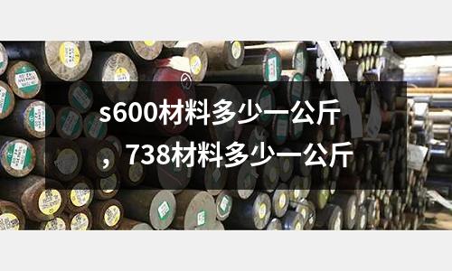 s600材料多少一公斤，738材料多少一公斤