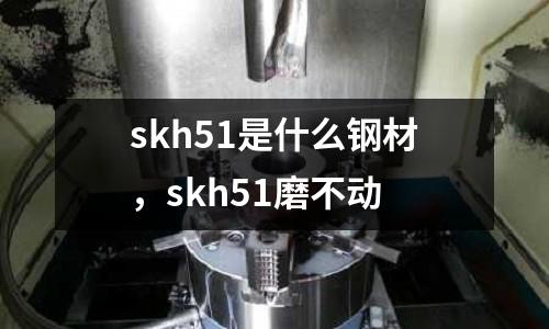 skh51是什么鋼材，skh51磨不動