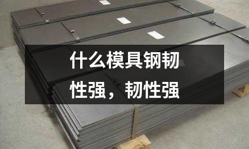 什么模具鋼韌性強，韌性強