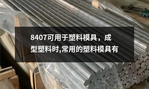 8407可用于塑料模具，成型塑料時,常用的塑料模具有