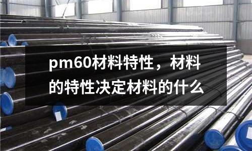 pm60材料特性，材料的特性決定材料的什么