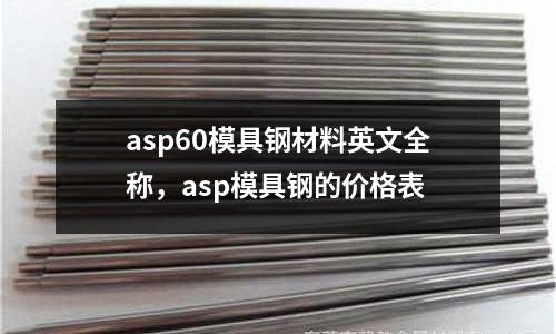 asp60模具鋼材料英文全稱，asp模具鋼的價格表